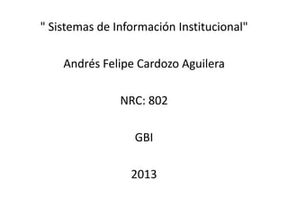 " Sistemas de Información Institucional"
Andrés Felipe Cardozo Aguilera
NRC: 802
GBI
2013
 