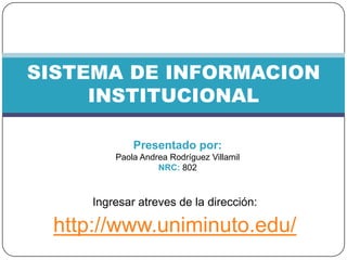 Ingresar atreves de la dirección:
http://www.uniminuto.edu/
SISTEMA DE INFORMACION
INSTITUCIONAL
Presentado por:
Paola Andrea Rodríguez Villamil
NRC: 802
 