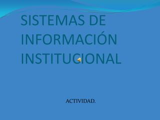 ACTIVIDAD.
SISTEMAS DE
INFORMACIÓN
INSTITUCIONAL
 