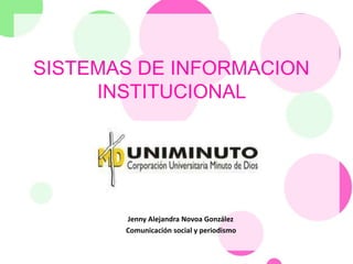 SISTEMAS DE INFORMACION
INSTITUCIONAL
Jenny Alejandra Novoa González
Comunicación social y periodismo
 