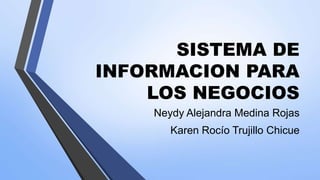 SISTEMA DE
INFORMACION PARA
LOS NEGOCIOS
Neydy Alejandra Medina Rojas
Karen Rocío Trujillo Chicue
 