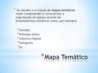*
* Os estudos e a criação de mapas temáticos
visam compreender e caracterizar a
organização do espaço através de
levantamentos temáticos como, por exemplo:
*Geologia
*Pedologia (solos)
*Cobertura Vegetal
*Hidrografia
*Etc
 