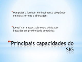 *
*Manipular e fornecer conhecimento geográfico
em novas formas e abordagens.
*Identificar a associação entre atividades
baseadas em proximidade geográfica
 
