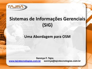 Sistemas de Informações Gerenciais
(SIG)
Uma Abordagem para OSM
Sanmya F. Tajra
www.tajratecnologias.com.br sanmya@tajratecnologias.com.br
 