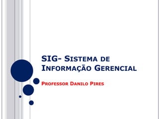SIG- SISTEMA DE
INFORMAÇÃO GERENCIAL
PROFESSOR DANILO PIRES

 
