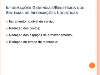 INFORMAÇÕES GERENCIAIS/BENEFÍCIOS NOS
SISTEMAS DE INFORMAÇÕES LOGÍSTICAS
 Incremento no nível de serviço;
 Redução dos custos;
 Redução dos espaços de armazenamento;
 Redução do tempo de manuseio;
 
