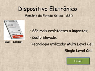 Dispositivo Eletrônico
                Memória de Estado Sólido - SSD



                   • São mais resistentes a impactos;
                   • Custo Elevado;
SSD - SanDisk
                   •Tecnologia utilizada: Multi Level Cell
                                        Single Level Cell

                                                 HOME
 