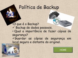 Política de Backup


•O que é o Backup?
 Backup de dados pessoais.
• Qual a importância de fazer cópias de
segurança?
Guardar as cópias de segurança em
local seguro e distante do original.

                               HOME
 