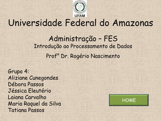 Universidade Federal do Amazonas
                Administração – FES
          Introdução ao Processamento de Dados
               Prof° Dr. Rogério Nascimento

Grupo 4:
Aliziane Cunegondes
Débora Passos
Jéssica Eleutério
Laiana Carvalho
                                              HOME
Maria Raquel da Silva
Tatiana Passos
 