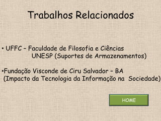 Trabalhos Relacionados


• UFFC – Faculdade de Filosofia e Ciências
          UNESP (Suportes de Armazenamentos)

•Fundação Visconde de Ciru Salvador – BA
 (Impacto da Tecnologia da Informação na Sociedade)


                                      HOME
 