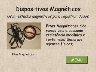 Dispositivos Magnéticos
Usam estados magnéticos para registrar dados.

                     Fitas Magnéticas: São
                     removíveis e possuem
                     resistência mecânica e
                     forte resistência aos
                     agentes físicos;

  Fitas Magnéticas
                                   MENU
 