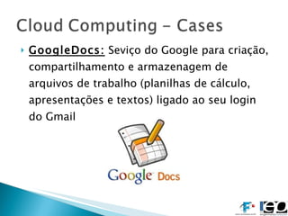 GoogleDocs:  Seviço do Google para criação, compartilhamento e armazenagem de arquivos de trabalho (planilhas de cálculo, apresentações e textos) ligado ao seu login do Gmail 