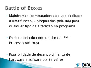 Mainframes (computadores de uso dedicado a uma função) – bloqueados pela IBM para qualquer tipo de alteração no programa Desbloqueio do computador da IBM – Processo Antitrust Possibilidade de desenvolvimento de hardware e sofware por terceiros Criação do PC 