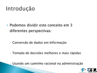 Podemos dividir este conceito em 3 diferentes perspectivas: Conversão de dados em Informação Tomada de decisões melhores e mais rápidas Usando um caminho racional na administração 