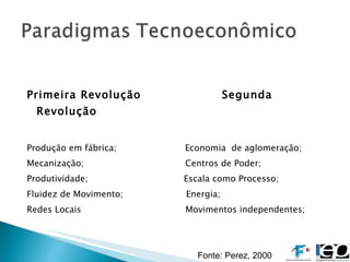 Primeira Revolução  Segunda Revolução Produção em fábrica;  Economia  de aglomeração; Mecanização;  Centros de Poder; Produtividade;  Escala como Processo;  Fluidez de Movimento;  Energia; Redes Locais  Movimentos independentes; Fonte: Perez, 2000  