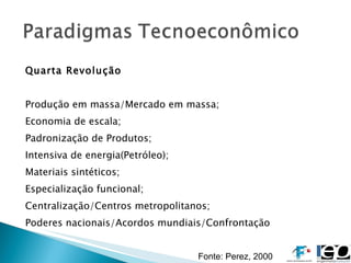 Quarta Revolução Produção em massa/Mercado em massa; Economia de escala; Padronização de Produtos; Intensiva de energia(Petróleo); Materiais sintéticos; Especialização funcional; Centralização/Centros metropolitanos; Poderes nacionais/Acordos mundiais/Confrontação Fonte: Perez, 2000  