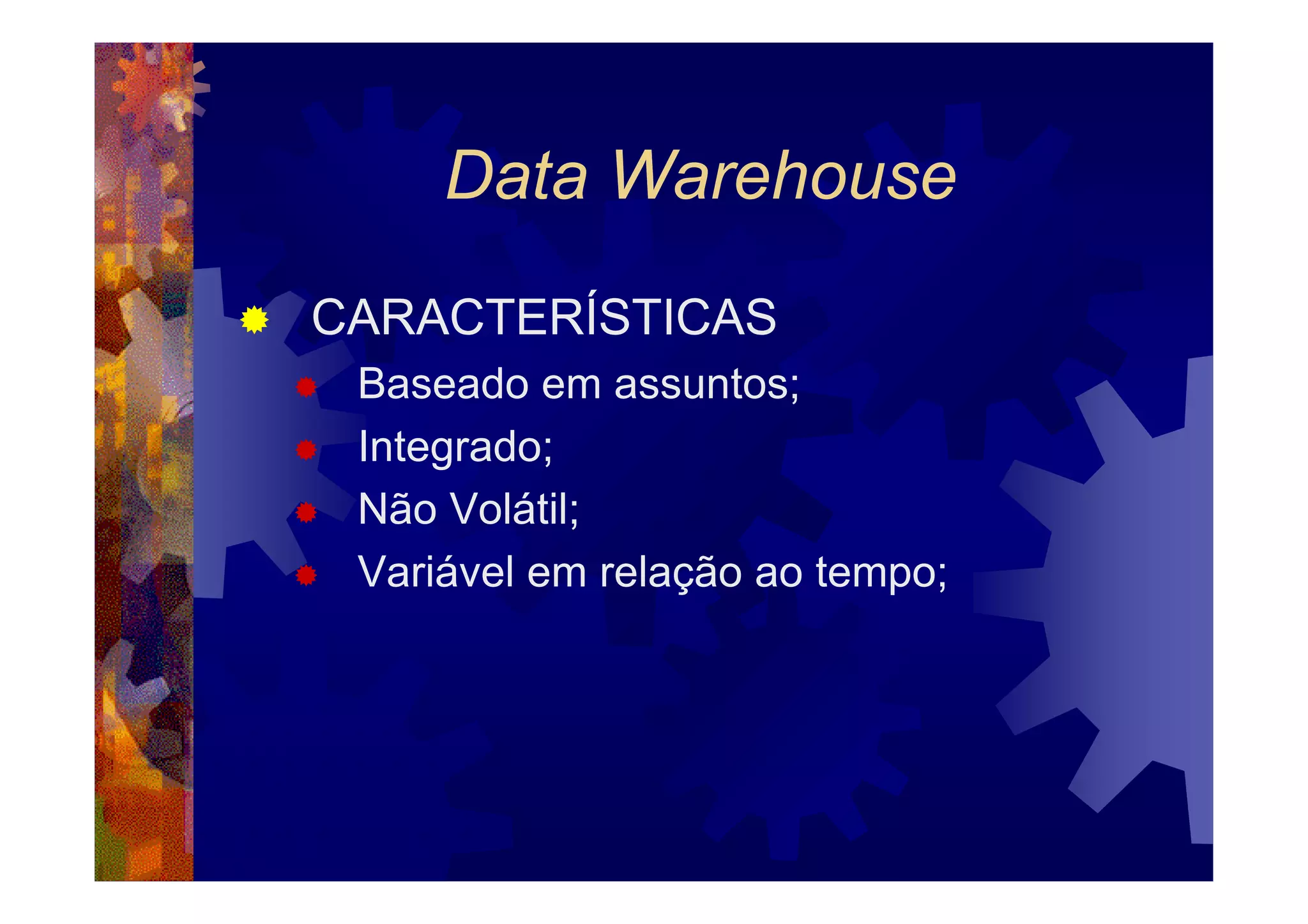 Data Warehouse
CARACTERÍSTICAS
 Baseado em assuntos;
 Integrado;
 Não Volátil;
 Variável em relação ao tempo;
 