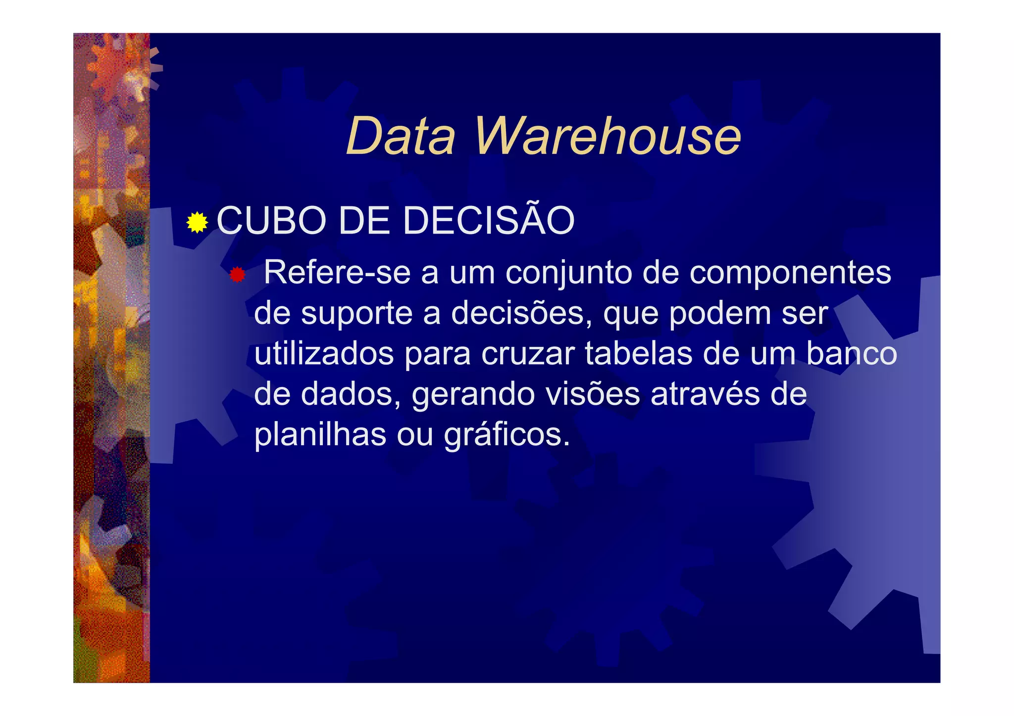 Data Warehouse
CUBO DE DECISÃO
 Refere-se a um conjunto de componentes
 de suporte a decisões, que podem ser
 utilizados para cruzar tabelas de um banco
 de dados, gerando visões através de
 planilhas ou gráficos.
 
