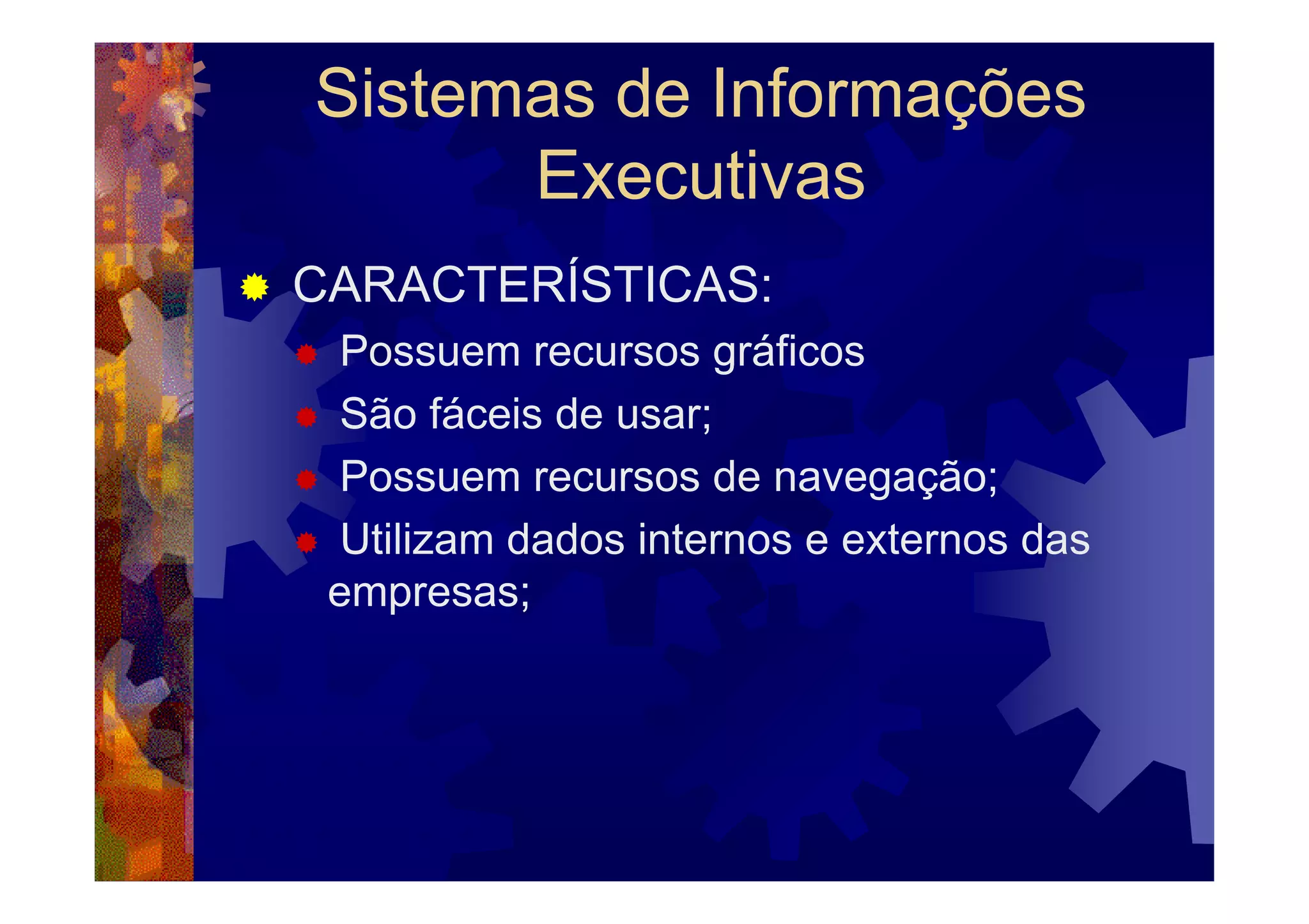 Sistemas de Informações
      Executivas
CARACTERÍSTICAS:
 Possuem recursos gráficos
 São fáceis de usar;
 Possuem recursos de navegação;
 Utilizam dados internos e externos das
 empresas;
 