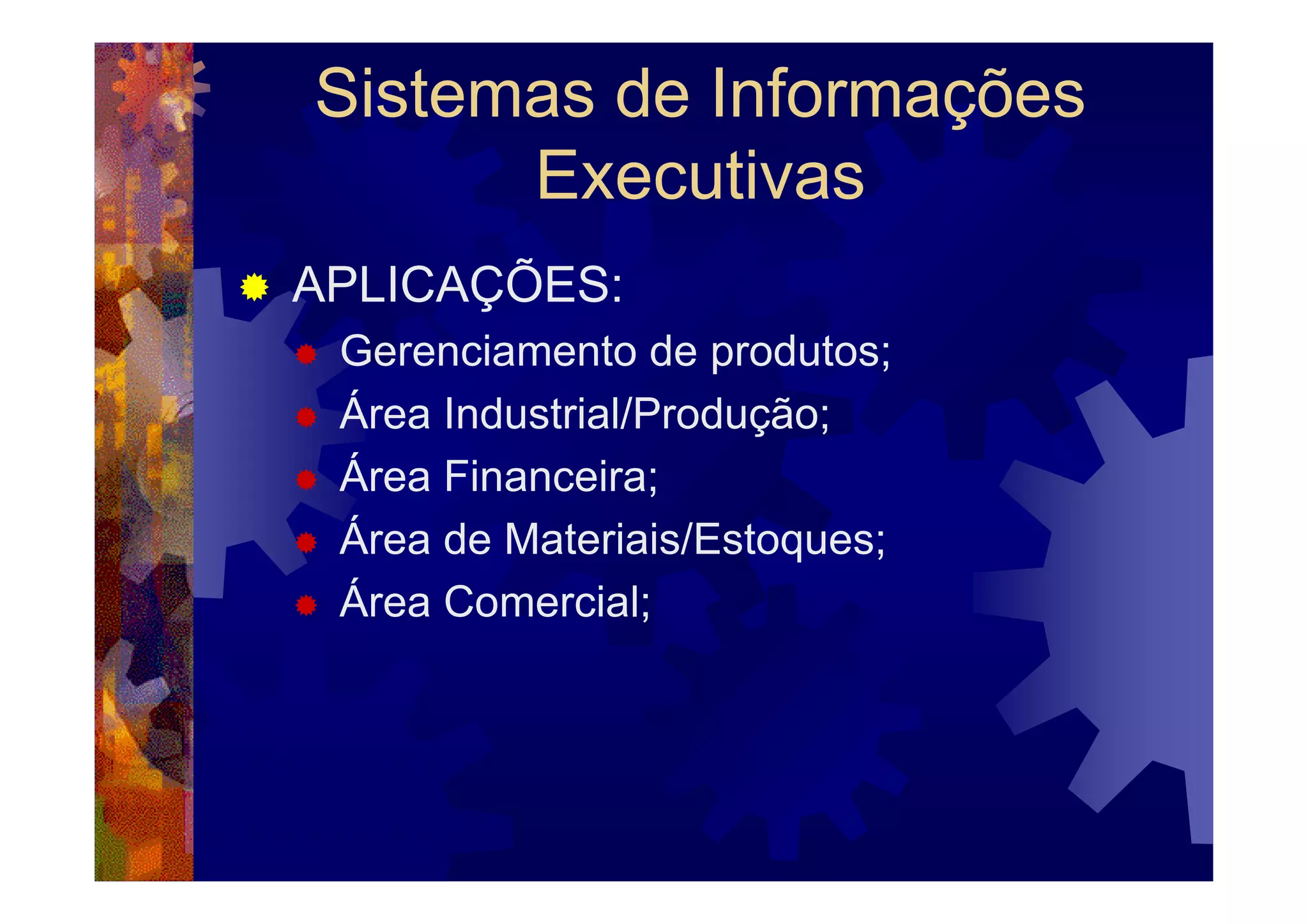 Sistemas de Informações
      Executivas
APLICAÇÕES:
 Gerenciamento de produtos;
 Área Industrial/Produção;
 Área Financeira;
 Área de Materiais/Estoques;
 Área Comercial;
 