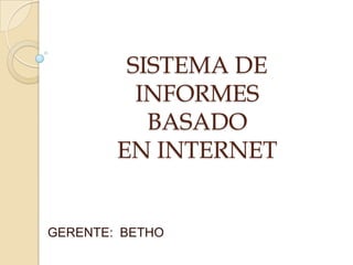SISTEMA DE
          INFORMES
           BASADO
        EN INTERNET


GERENTE: BETHO
 