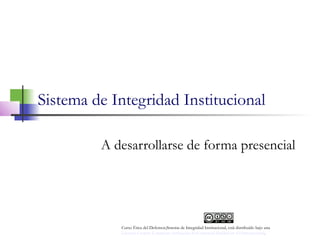 Sistema de Integridad Institucional
A desarrollarse de forma presencial
Curso Ética del Defensor,Sistema de Integridad Institucional, está distribuido bajo una 
Licencia Creative Commons Atribución-NoComercial-SinDerivar 4.0 Internacional.
 