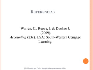 REFERENCIAS
2010 Creado por: Profa. Migdalia Villanueva Acevedo, MBA
Warren, C., Reeve, J. & Duchac J.
(2009).
Accounting (23e). USA: South-Western Cengage
Learning.
 