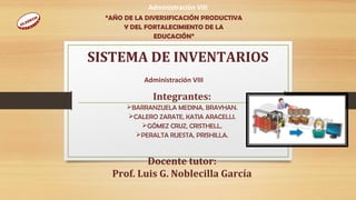 “AÑO DE LA DIVERSIFICACIÓN PRODUCTIVA
Y DEL FORTALECIMIENTO DE LA
EDUCACIÓN”
SISTEMA DE INVENTARIOS
Administración VIII
Administración VIII
Integrantes:
BARRANZUELA MEDINA, BRAYHAN.
CALERO ZARATE, KATIA ARACELLI.
GÓMEZ CRUZ, CRISTHELL.
PERALTA RUESTA, PRISHILLA.
Docente tutor:
Prof. Luis G. Noblecilla García
 