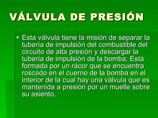 VÁLVULA DE PRESIÓN Esta válvula tiene la misión de separar la tubería de impulsión del combustible del circuito de alta presión y descargar la tubería de impulsión de la bomba. Está formada por un rácor que se encuentra roscado en el cuerno de la bomba en el interior de la cual hay una válvula que es mantenida a presión por un muelle sobre su asiento.   