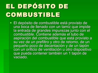 EL DEPÓSITO DE COMBUSTIBLE El depósito de combustible está provisto de una boca de llenado con un tamiz que impide la entrada de grandes impurezas junto con el combustible. Contiene además el tubo de aspiración del combustible que está provisto a su vez de un prefiltro y otro de retomo, de un pequeño pozo de decantación y de un tapón con un orificio de ventilación u otro dispositivo que pueda contener también un 1 tapón de vaciado. 