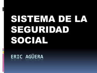 ERIC AGÜERA
SISTEMA DE LA
SEGURIDAD
SOCIAL
 