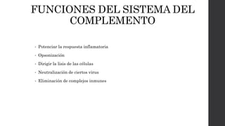 FUNCIONES DEL SISTEMA DEL
COMPLEMENTO
• Potenciar la respuesta inflamatoria
• Opsonización
• Dirigir la lisis de las células
• Neutralización de ciertos virus
• Eliminación de complejos inmunes
 