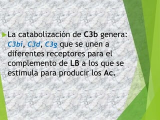 La catabolización de C3b genera:
C3bi, C3d, C3g que se unen a
diferentes receptores para el
complemento de LB a los que se
estimula para producir los Ac.
14
 