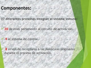 Componentes:
37 diferentes proteínas integran el sistema inmune:
20 de ellas pertenecen al circuito de activación.
 9 al sistema de control.
 8 sirven de receptoras a las moléculas originadas
durante el proceso de activación.
6
 