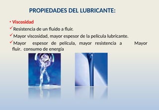 PROPIEDADES DEL LUBRICANTE:
• Viscosidad
Mayor
Resistencia de un fluido a fluir.
Mayor viscosidad, mayor espesor de la película lubricante.
Mayor espesor de película, mayor resistencia a
fluir. consumo de energía
 
