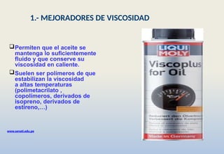 Permiten que el aceite se
mantenga lo suficientemente
fluido y que conserve su
viscosidad en caliente.
Suelen ser polímeros de que
estabilizan la viscosidad
a altas temperaturas
(polimetacrilato ,
copolímeros, derivados de
isopreno, derivados de
estireno,…)
www.senati.edu.pe
1.- MEJORADORES DE VISCOSIDAD
 