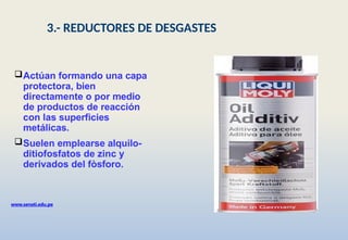 Actúan formando una capa
protectora, bien
directamente o por medio
de productos de reacción
con las superficies
metálicas.
Suelen emplearse alquilo-
ditiofosfatos de zinc y
derivados del fòsforo.
www.senati.edu.pe
3.- REDUCTORES DE DESGASTES
 
