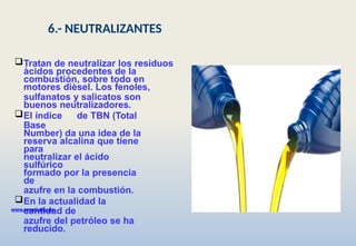 Tratan de neutralizar los residuos
àcidos procedentes de la
combustión, sobre todo en
motores dièsel. Los fenoles,
sulfanatos y salicatos son
buenos neutralizadores.
El índice de TBN (Total
Base
Number) da una idea de la
reserva alcalina que tiene
para
neutralizar el ácido
sulfúrico
formado por la presencia
de
azufre en la combustión.
En la actualidad la
cantidad de
azufre del petróleo se ha
reducido.
www.senati.edu.pe
6.- NEUTRALIZANTES
 