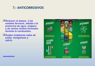 Reducen el ataque a los
metales ferrosos, debido a la
presencia de agua, oxígeno
y de ciertos óxidos formados
durante la combustión.
Suelen emplearse sales de
sodio, manganeso y
calcio.
www.senati.edu.pe
7.- ANTICORROSIVOS
 