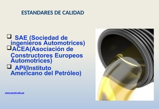  SAE (Sociedad de
ingenieros Automotrices)
ACEA(Asociación de
Constructores Europeos
Automotrices)
 API(Instituto
Americano del Petróleo)
www.senati.edu.pe
ESTANDARES DE CALIDAD
 