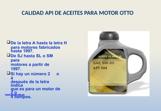 De la letra A hasta la letra H
para motores fabricados
hasta 1997.
De SJ hasta SL o SM
para
motores a partir de
1997.
Si hay un número 2 o
4
después de la letra
indica
que es para un motor de
2 o
4 tiempos.
www.senati.edu.pe
CALIDAD API DE ACEITES PARA MOTOR OTTO
 