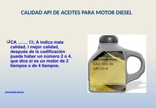 CA ……. CI; A indica mala
calidad, I mejor calidad,
después de la codificación
puede haber un número 2 o 4,
que dice si es un motor de 2
tiempos o de 4 tiempos.
www.senati.edu.pe
CALIDAD API DE ACEITES PARA MOTOR DIESEL
 