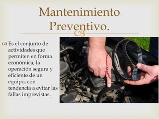 
 Es el conjunto de
actividades que
permiten en forma
económica, la
operación segura y
eficiente de un
equipo, con
tendencia a evitar las
fallas imprevistas.
Mantenimiento
Preventivo.
 