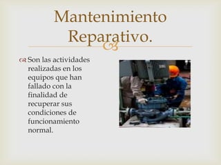 
 Son las actividades
realizadas en los
equipos que han
fallado con la
finalidad de
recuperar sus
condiciones de
funcionamiento
normal.
Mantenimiento
Reparativo.
 