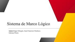 Sistema de Marco Lógico
Autor:Edgar Ortegón, Juan Francisco Pacheco,
Adriana Prieto.
 
