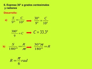 9 10g
S C
=
°
Desarrollo:
33.3g
C =
180
S R
π
=
°
30
180
R
π°
=
°
6
R rad
π
=
6. Expresa 30° a grados centesimales
y radianes
a)
30
9 10g
C°
=
°
300
9
g
C=
b)
 
