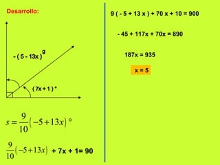 Desarrollo:
( )
9
5 13
10
s x= − + °
( )
9
5 13
10
x− + + 7x + 1= 90
9 ( - 5 + 13 x ) + 70 x + 10 = 900
- 45 + 117x + 70x = 890
187x = 935
x = 5
 