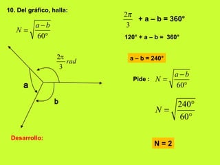 10. Del gráfico, halla:
60
a b
N
−
=
°
Desarrollo:
2
3
π
+ a – b = 360°
120° + a – b = 360°
a – b = 240°
Pide :
60
a b
N
−
=
°
240
60
N
°
=
°
N = 2
 