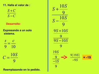 11. Halla el valor de :
S C
S C
+
−
Expresando a un solo
sistema.
Desarrollo:
9 10
s c
=
10
9
S
C =
Reemplazando en lo pedido.
10
9
10
9
S
S
S
S
+
−
9 10
9
9 10
9
S S
S S
+
−
19
9
1
9
S
S−
( )9 19
9
S
S−
= -19
9 10
s c
=
 