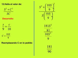 12.Halla el valor de:
Desarrollo:
2 2
S C
SC
+
9 10
s c
=
10
9
S
C =
Reemplazando C en lo pedido
2
2 10
9
10
9
S
S
S
S
 
+  ÷
 
 
 ÷
 
2
2
181
81
10
9
S
S
181
90
 